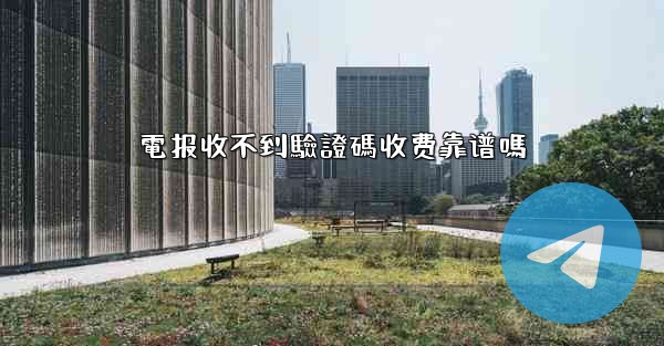 電报收不到驗證碼收费靠谱嗎