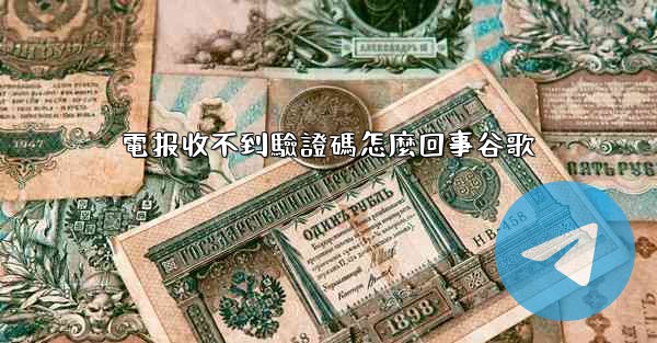 電报收不到驗證碼怎麼回事谷歌