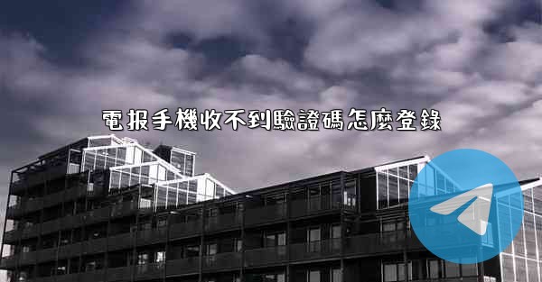 電报手機收不到驗證碼怎麼登錄