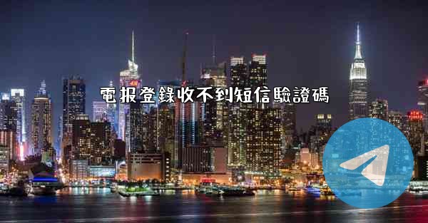 電报登錄收不到短信驗證碼