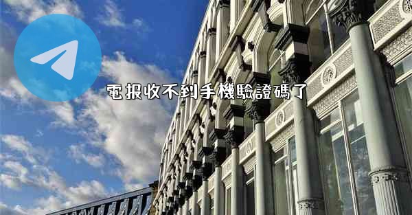 電报收不到手機驗證碼了