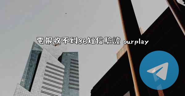 電报收不到86短信驗證 ourplay