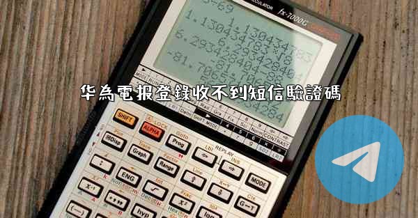 <b>华為電报登錄收不到短信驗證碼</b>