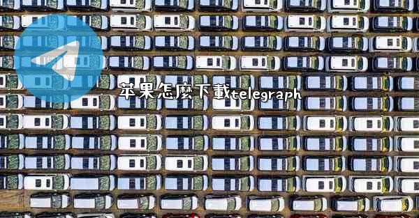 <b>苹果怎麼下載telegraph</b>