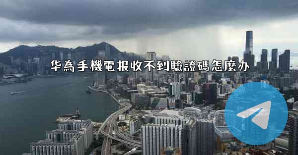 华為手機電报收不到驗證碼怎麼办