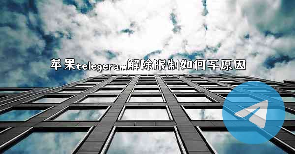 <b>苹果telegeram解除限制如何写原因</b>