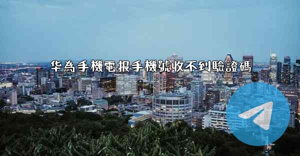 华為手機電报手機號收不到驗證碼