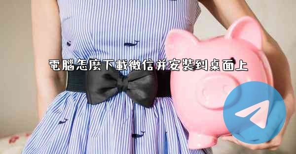 電腦怎麼下載微信并安裝到桌面上