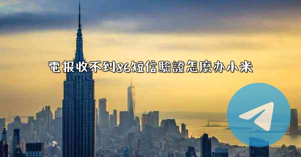 電报收不到86短信驗證怎麼办小米
