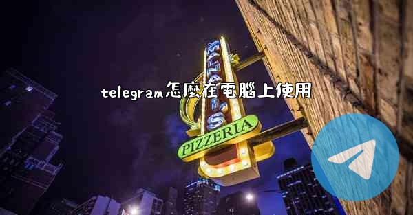 telegram怎麼在電腦上使用