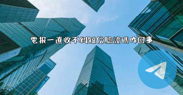 電报一直收不到短信驗證碼咋回事