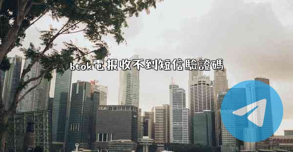 btok電报收不到短信驗證碼