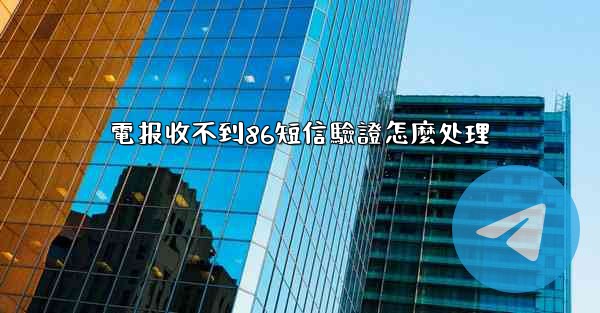 電报收不到86短信驗證怎麼处理