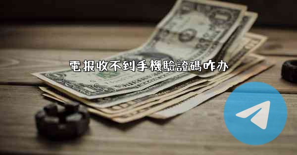 電报收不到手機驗證碼咋办