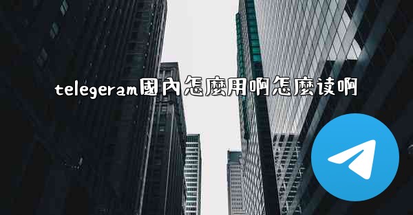 telegeram國內怎麼用啊怎麼读啊
