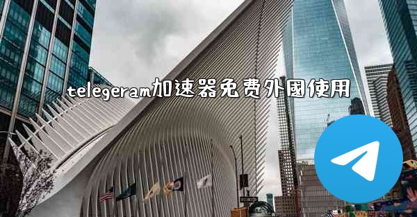 telegeram加速器免费外國使用
