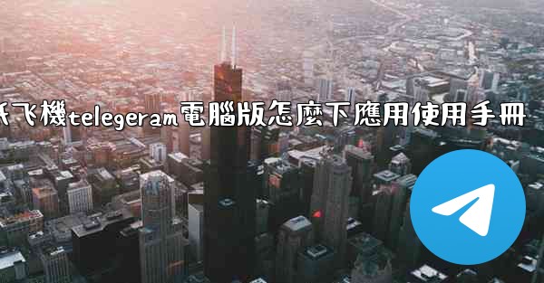 纸飞機telegeram電腦版怎麼下應用使用手冊