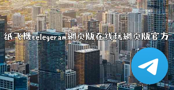 纸飞機telegeram網页版在线玩網页版官方
