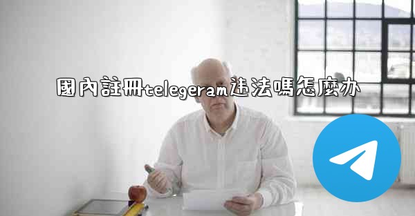 國內註冊telegeram违法嗎怎麼办