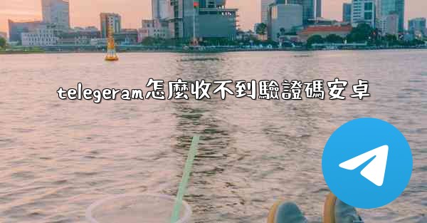 telegeram怎麼收不到驗證碼安卓