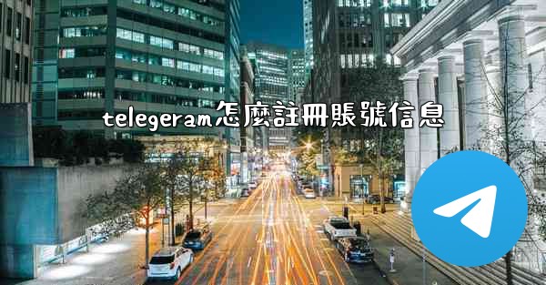 telegeram怎麼註冊賬號信息