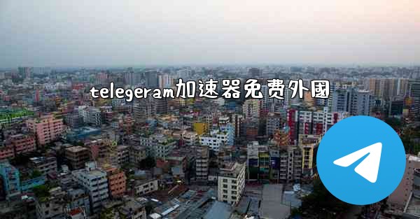 telegeram加速器免费外國