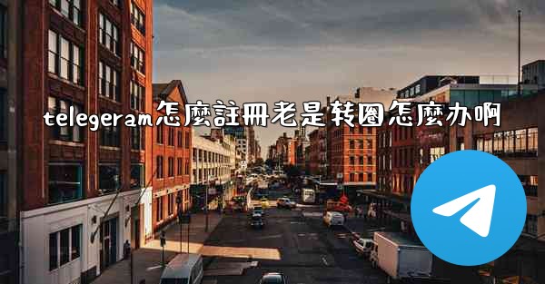 <b>telegeram怎麼註冊老是转圈怎麼办啊</b>