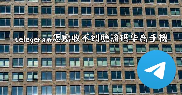 telegeram怎麼收不到驗證碼华為手機