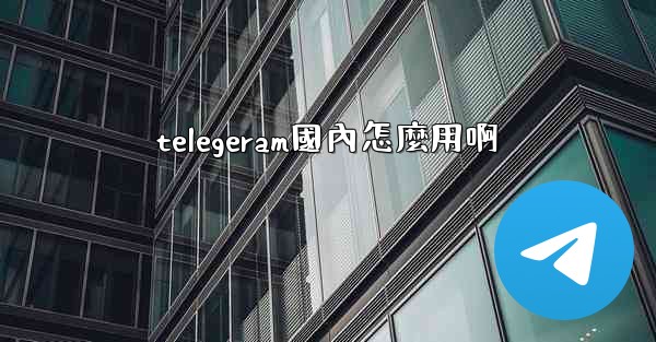 telegeram國內怎麼用啊
