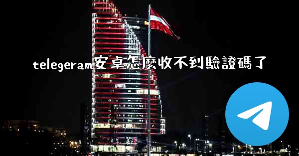telegeram安卓怎麼收不到驗證碼了