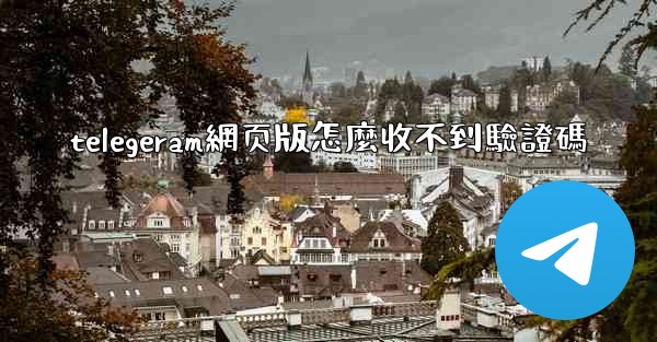 telegeram網页版怎麼收不到驗證碼