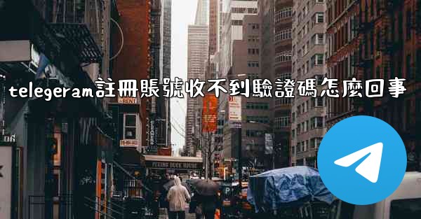 telegeram註冊賬號收不到驗證碼怎麼回事