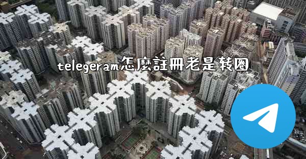 telegeram怎麼註冊老是转圈