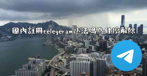 國內註冊telegeram违法嗎為什麼解除